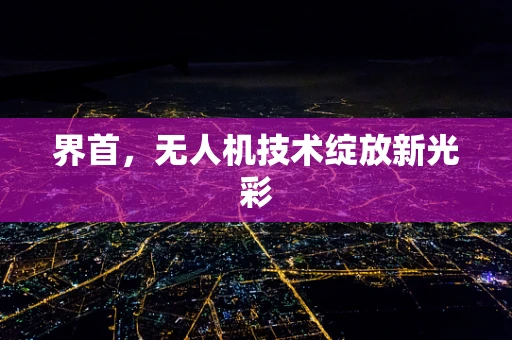 界首，无人机技术绽放新光彩
