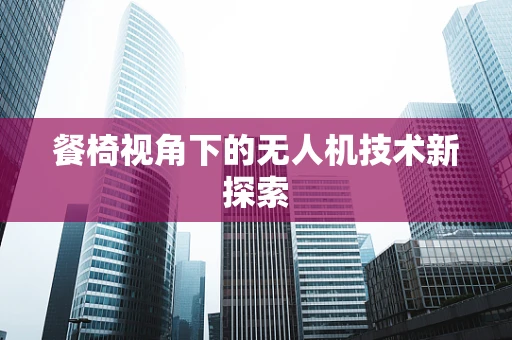 餐椅视角下的无人机技术新探索
