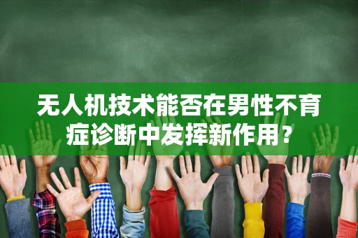 无人机技术能否在男性不育症诊断中发挥新作用？