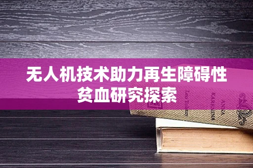 无人机技术助力再生障碍性贫血研究探索
