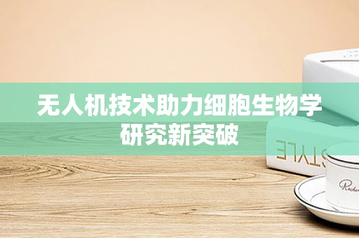 无人机技术助力细胞生物学研究新突破