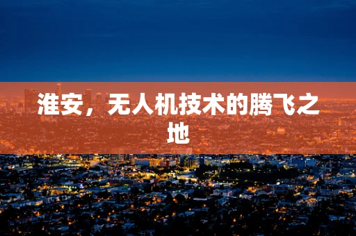 淮安，无人机技术的腾飞之地