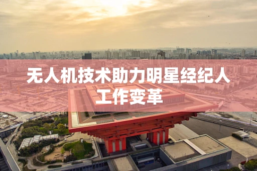 无人机技术助力明星经纪人工作变革