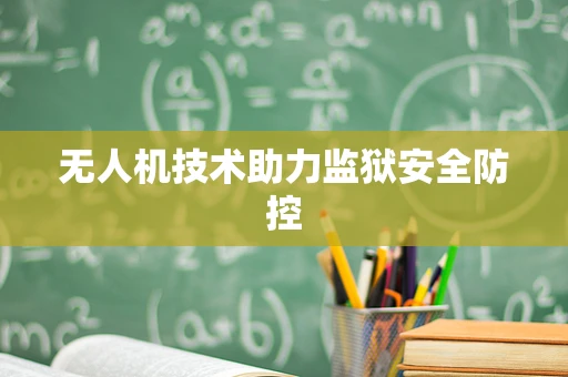 无人机技术助力监狱安全防控
