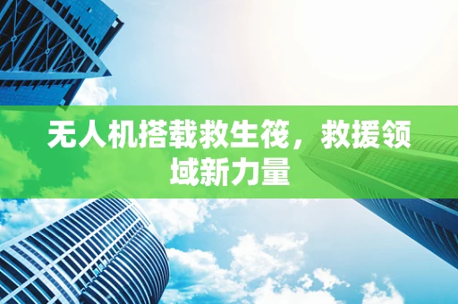 无人机搭载救生筏，救援领域新力量