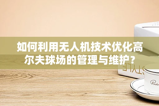 如何利用无人机技术优化高尔夫球场的管理与维护？