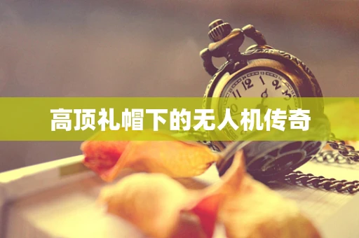 高顶礼帽下的无人机传奇