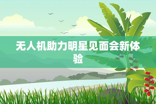 无人机助力明星见面会新体验