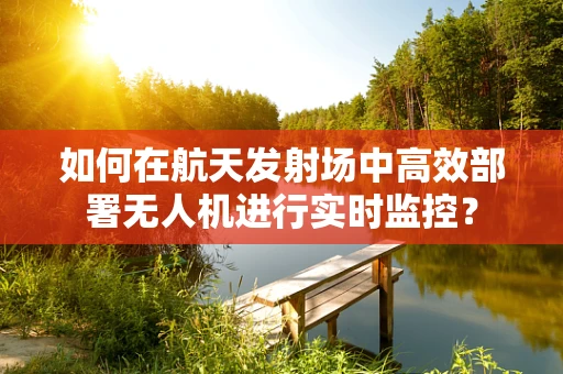 如何在航天发射场中高效部署无人机进行实时监控？