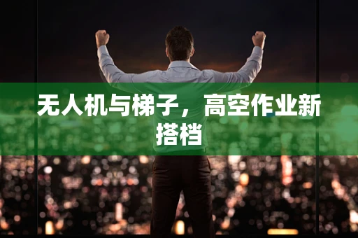 无人机与梯子，高空作业新搭档