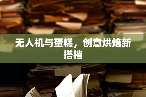 无人机与蛋糕，创意烘焙新搭档