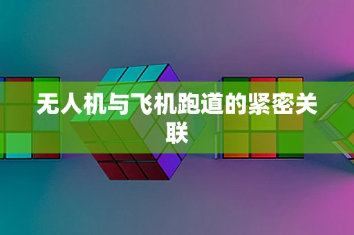 无人机与飞机跑道的紧密关联