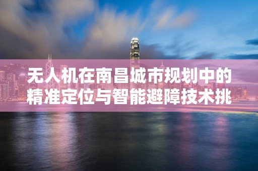 无人机在南昌城市规划中的精准定位与智能避障技术挑战