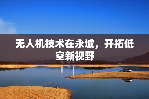 无人机技术在永城，开拓低空新视野