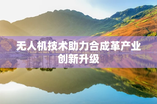 无人机技术助力合成革产业创新升级