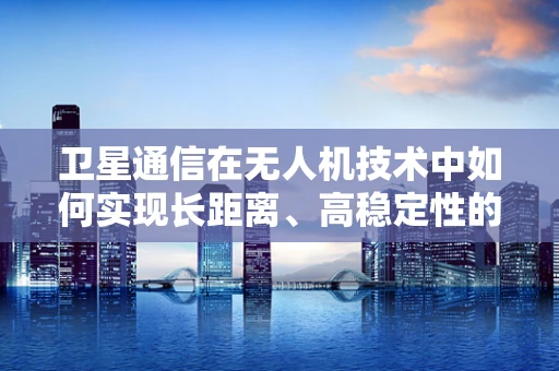卫星通信在无人机技术中如何实现长距离、高稳定性的数据传输？