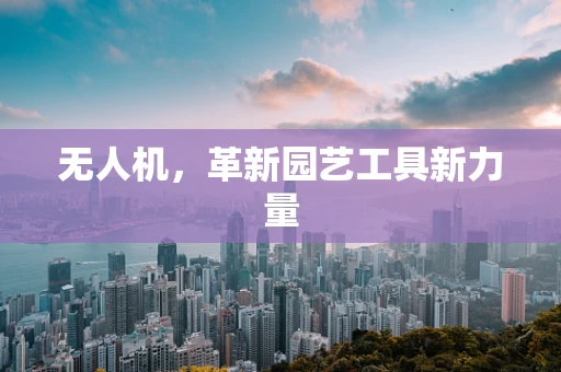 无人机，革新园艺工具新力量