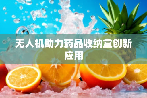 无人机助力药品收纳盒创新应用