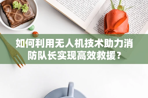 如何利用无人机技术助力消防队长实现高效救援？