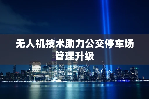 无人机技术助力公交停车场管理升级
