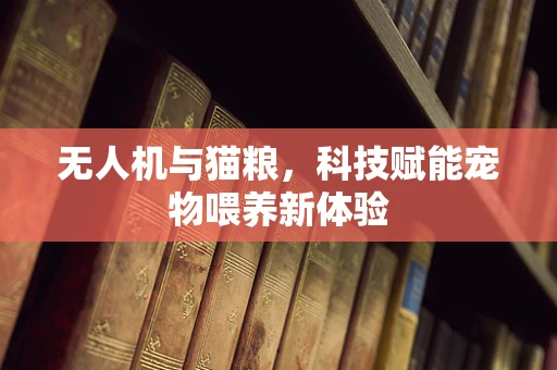 无人机与猫粮，科技赋能宠物喂养新体验