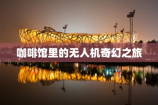 咖啡馆里的无人机奇幻之旅