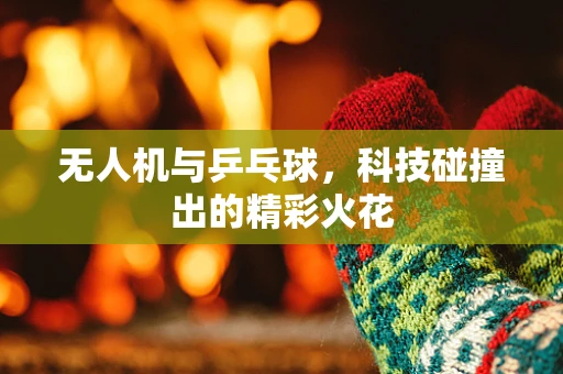 无人机与乒乓球，科技碰撞出的精彩火花