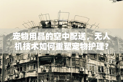 宠物用品的空中配送，无人机技术如何重塑宠物护理？