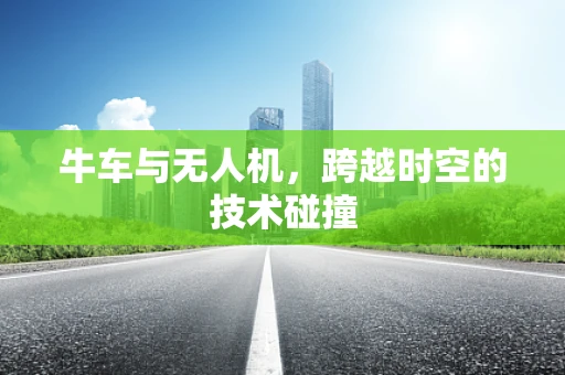 牛车与无人机，跨越时空的技术碰撞
