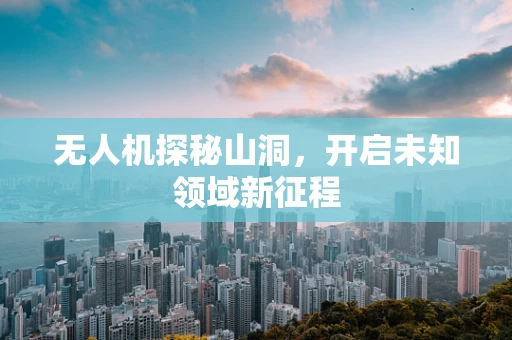 无人机探秘山洞，开启未知领域新征程
