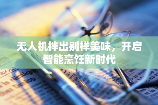 无人机拌出别样美味，开启智能烹饪新时代