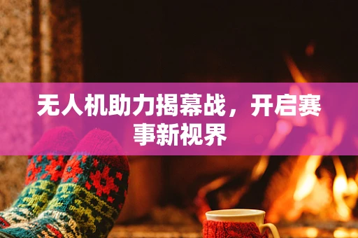 无人机助力揭幕战，开启赛事新视界