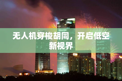 无人机穿梭胡同，开启低空新视界