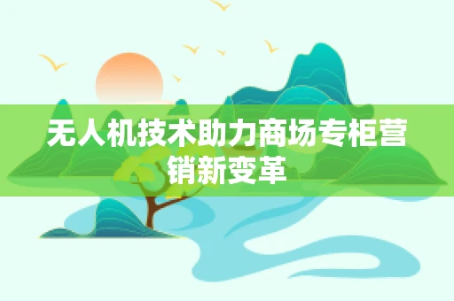 无人机技术助力商场专柜营销新变革
