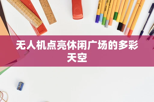 无人机点亮休闲广场的多彩天空