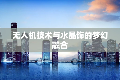 无人机技术与水晶饰的梦幻融合