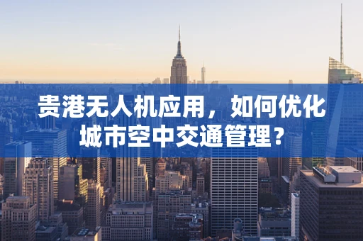 贵港无人机应用，如何优化城市空中交通管理？