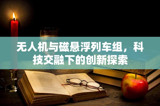 无人机与磁悬浮列车组，科技交融下的创新探索