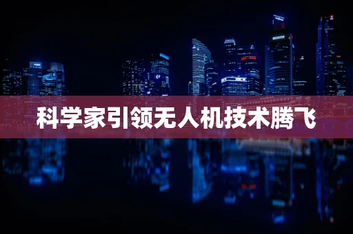 科学家引领无人机技术腾飞