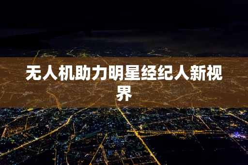 无人机助力明星经纪人新视界