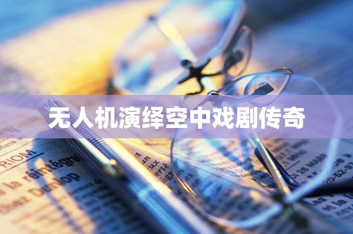 无人机演绎空中戏剧传奇