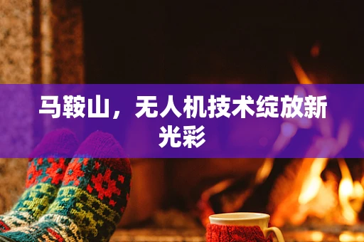 马鞍山，无人机技术绽放新光彩