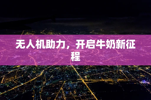 无人机助力，开启牛奶新征程