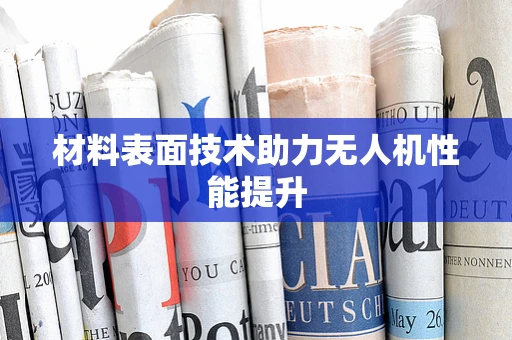 材料表面技术助力无人机性能提升