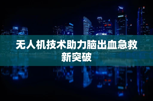 无人机技术助力脑出血急救新突破