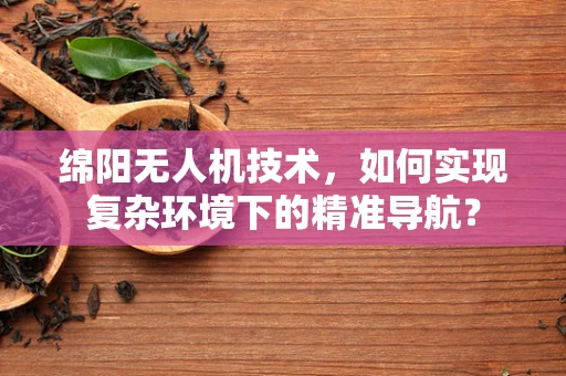 绵阳无人机技术，如何实现复杂环境下的精准导航？