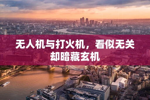 无人机与打火机，看似无关却暗藏玄机