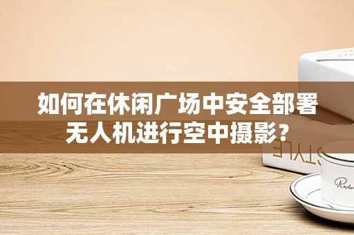 如何在休闲广场中安全部署无人机进行空中摄影？