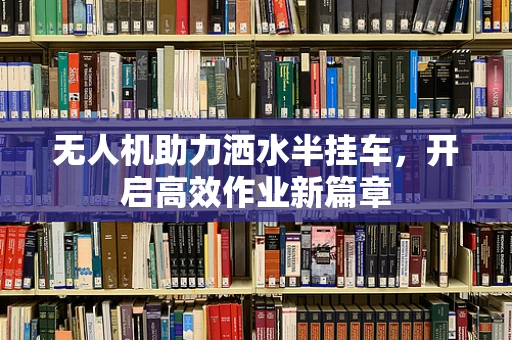 无人机助力洒水半挂车，开启高效作业新篇章