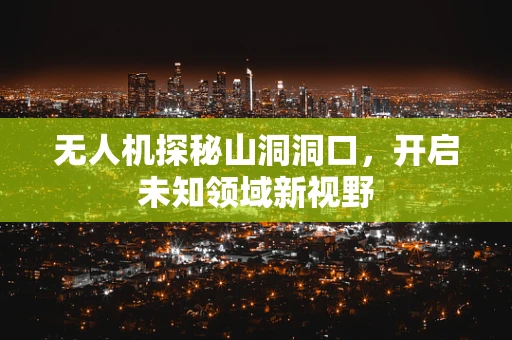 无人机探秘山洞洞口，开启未知领域新视野